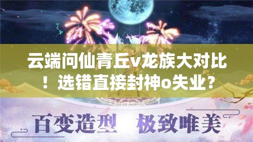 云端問仙青丘v龍族大對比！選錯直接封神o失業(yè)？