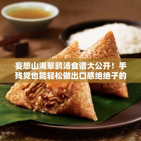 妄想山海翠鷂湯食譜大公開(kāi)！手殘黨也能輕松做出口感絕絕子的秘方