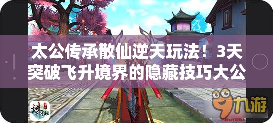 太公傳承散仙逆天玩法！3天突破飛升境界的隱藏技巧大公開(kāi)