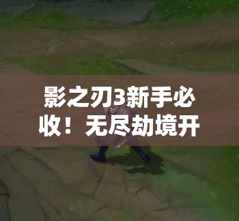 影之刃3新手必收！無(wú)盡劫境開(kāi)啟終極攻略，主線(xiàn)任務(wù)速通秘籍